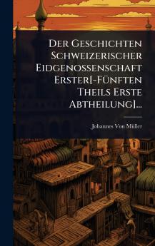 Geschichten Schweizerischer Eidgenossenschaft Erster[-FÃ1/4nften Theils Erste Abtheilung]...