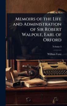 Memoirs of the Life and Administration of Sir Robert Walpole Earl of Orford