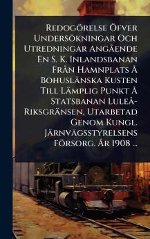 Redogörelse Ã-fver Undersökningar Och Utredningar AngÃ ende En S. K. Inlandsbanan FrÃ n Hamnplats Ã... Bohuslänska Kusten Till Lämplig Punkt Ã... Statsbanan LuleÃ -Riksgränsen Utarbetad Genom Kungl. Järnvägsstyrelsens Försorg. Ã...r 1908 ...