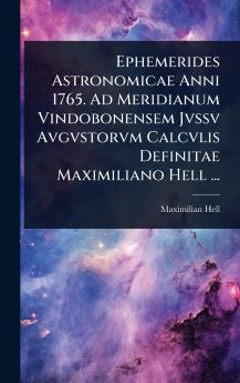 Ephemerides Astronomicae Anni 1765. Ad Meridianum Vindobonensem Jvssv Avgvstorvm Calcvlis Definitae Maximiliano Hell ...