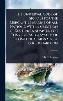 Universal Code of Signals for the Mercantile Marine of All Nations. With a Selection of Sentences Adapted for Convoys and a System of Geometrical Signals by G.B. Richardson