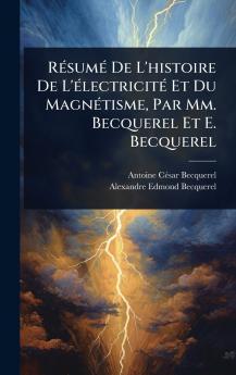 RÃ(c)sumÃ(c) De L'histoire De L'Ã(c)lectricitÃ(c) Et Du MagnÃ(c)tisme Par Mm. Becquerel Et E. Becquerel