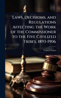 Laws Decisions and Regulations Affecting the Work of the Commissioner to the Five Civilized Tribes 1893-1906