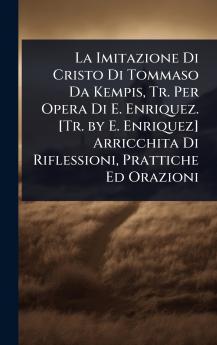 Imitazione Di Cristo Di Tommaso Da Kempis Tr. Per Opera Di E. Enriquez. [Tr. by E. Enriquez] Arricchita Di Riflessioni Prattiche Ed Orazioni