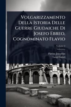 Volgarizzamento Della Istoria Delle Guerre Giudaiche Di Josefo Ebreo Cognominato Flavio