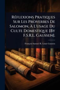 RÃ(c)flexions Pratiques Sur Les Proverbes De Salomon Ã&#128; L'usage Du Culte Domestique [By F.S.R.L. Gaussen].