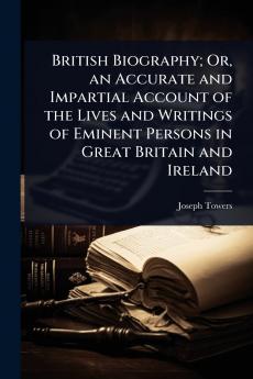 British Biography; Or an Accurate and Impartial Account of the Lives and Writings of Eminent Persons in Great Britain and Ireland