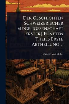 Geschichten Schweizerischer Eidgenossenschaft Erster[-FÃ1/4nften Theils Erste Abtheilung]...