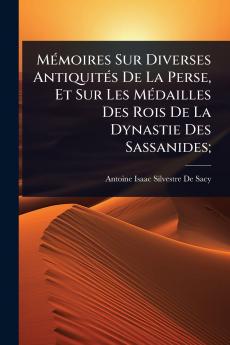 MÃ(c)moires Sur Diverses AntiquitÃ(c)s De La Perse Et Sur Les MÃ(c)dailles Des Rois De La Dynastie Des Sassanides;