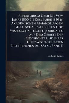 Repertorium Ã&#156;ber Die Vom Jahre 1800 Bis Zum Jahre 1850 in Akademischen Abhandlungen Gesellschaftsschriften Und Wissenschaftlichen Journalen Auf Dem Gebiete Der Geschichte Und Ihrer HÃ1/4lfswissenschaften Erschienenen Aufsätze Band II