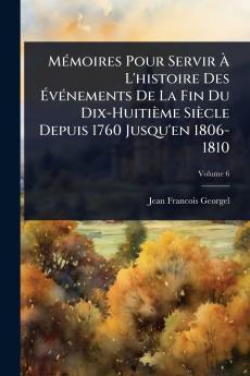 MÃ(c)moires Pour Servir Ã L'histoire Des ÃvÃ(c)nements De La Fin Du Dix-Huitième Siècle Depuis 1760 Jusqu'en 1806-1810