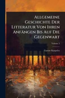 Allgemeine Geschichte Der Litteratur Von Ihren Anfängen Bis Auf Die Gegenwart