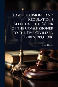 Laws Decisions and Regulations Affecting the Work of the Commissioner to the Five Civilized Tribes 1893-1906