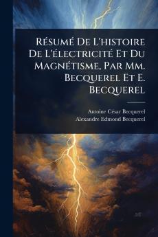 RÃ(c)sumÃ(c) De L'histoire De L'Ã(c)lectricitÃ(c) Et Du MagnÃ(c)tisme Par Mm. Becquerel Et E. Becquerel
