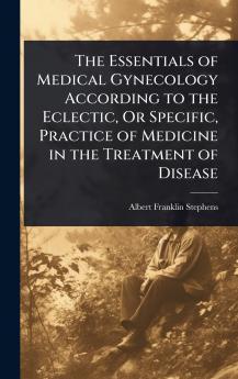 Essentials of Medical Gynecology According to the Eclectic Or Specific Practice of Medicine in the Treatment of Disease