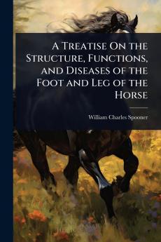 Treatise On the Structure Functions and Diseases of the Foot and Leg of the Horse