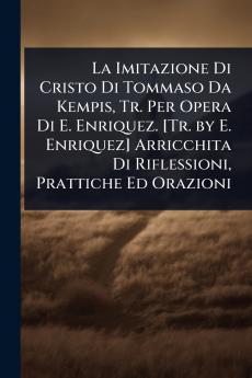 Imitazione Di Cristo Di Tommaso Da Kempis Tr. Per Opera Di E. Enriquez. [Tr. by E. Enriquez] Arricchita Di Riflessioni Prattiche Ed Orazioni
