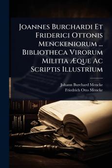 Joannes Burchardi Et Friderici Ottonis Menckeniorum ... Bibliotheca Virorum Militia Ã&#134;que Ac Scriptis Illustrium