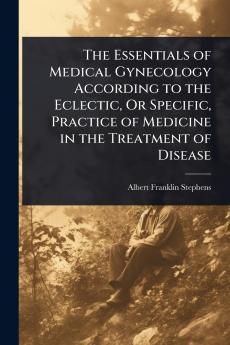 Essentials of Medical Gynecology According to the Eclectic Or Specific Practice of Medicine in the Treatment of Disease