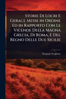 Storie Di Locri E Gerace Messe in Ordine Ed in Rapporto Con Le Vicende Della Magna Grecia Di Roma E Del Regno Delle Due Sicilie