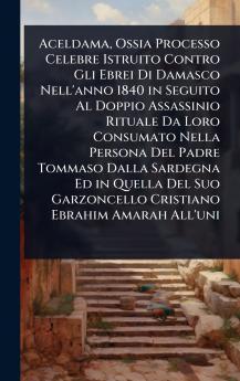 Aceldama Ossia Processo Celebre Istruito Contro Gli Ebrei Di Damasco Nell'anno 1840 in Seguito Al Doppio Assassinio Rituale Da Loro Consumato Nella Persona Del Padre Tommaso Dalla Sardegna Ed in Quella Del Suo Garzoncello Cristiano Ebrahim Amarah All'uni