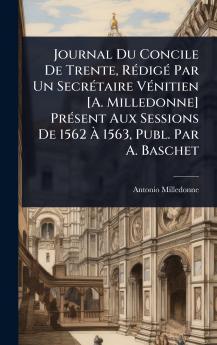 Journal Du Concile De Trente RÃ(c)digÃ(c) Par Un SecrÃ(c)taire VÃ(c)nitien [A. Milledonne] PrÃ(c)sent Aux Sessions De 1562 Ã&#128; 1563 Publ. Par A. Baschet
