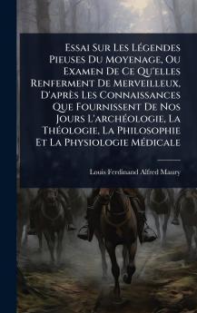 Essai Sur Les LÃ(c)gendes Pieuses Du Moyenage Ou Examen De Ce Qu'elles Renferment De Merveilleux D'après Les Connaissances Que Fournissent De Nos Jours L'archÃ(c)ologie La ThÃ(c)ologie La Philosophie Et La Physiologie MÃ(c)dicale