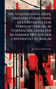 Staatslehrer oder Ã1/4ber das Verhältniss des Urstaates zum Vernunftreiche in Vorträgen gehalten Im Sommer 1813 auf der Universität zu Berlin