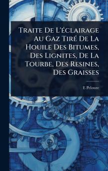 Traite De L'Ã(c)clairage Au Gaz TirÃ(c) De La Houile Des Bitumes Des Lignites De La Tourbe Des Resines Des Graisses