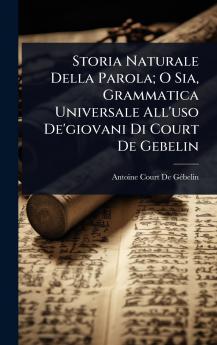 Storia Naturale Della Parola; O Sia Grammatica Universale All'uso De'giovani Di Court De Gebelin