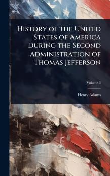 History of the United States of America During the Second Administration of Thomas Jefferson