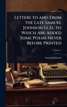 Letters to and From the Late Samuel Johnson Ll.D. to Which Are Added Some Poems Never Before Printed