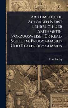 Arithmetische Aufgaben Nebst Lehrbuch Der Arithmetik Vorzugsweise FÃ1/4r Real-Schulen Progymnasien Und Realprogymnasien