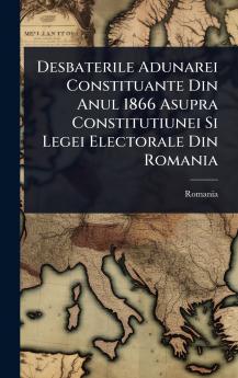Desbaterile Adunarei Constituante Din Anul 1866 Asupra Constitutiunei Si Legei Electorale Din Romania