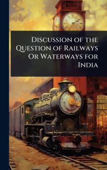 Discussion of the Question of Railways Or Waterways for India