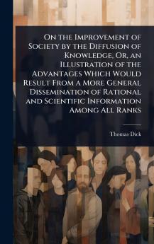 On the Improvement of Society by the Diffusion of Knowledge Or an Illustration of the Advantages Which Would Result From a More General Dissemination of Rational and Scientific Information Among All Ranks