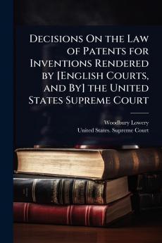 Decisions On the Law of Patents for Inventions Rendered by [English Courts and By] the United States Supreme Court