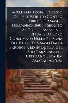 Aceldama Ossia Processo Celebre Istruito Contro Gli Ebrei Di Damasco Nell'anno 1840 in Seguito Al Doppio Assassinio Rituale Da Loro Consumato Nella Persona Del Padre Tommaso Dalla Sardegna Ed in Quella Del Suo Garzoncello Cristiano Ebrahim Amarah All'uni