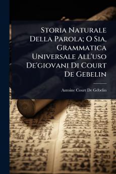 Storia Naturale Della Parola; O Sia Grammatica Universale All'uso De'giovani Di Court De Gebelin