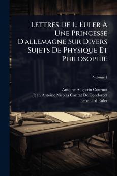Lettres De L. Euler Ã&#128; Une Princesse D'allemagne Sur Divers Sujets De Physique Et Philosophie