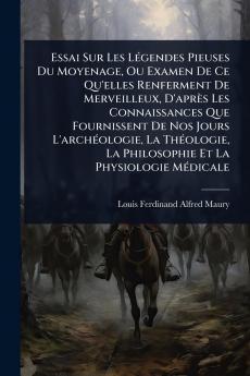 Essai Sur Les LÃ(c)gendes Pieuses Du Moyenage Ou Examen De Ce Qu'elles Renferment De Merveilleux D'après Les Connaissances Que Fournissent De Nos Jours L'archÃ(c)ologie La ThÃ(c)ologie La Philosophie Et La Physiologie MÃ(c)dicale