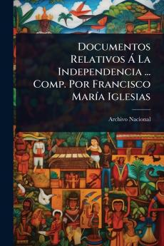 Documentos Relativos Ã La Independencia ... Comp. Por Francisco MarÃ-a Iglesias