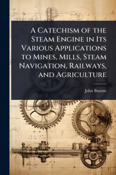 Catechism of the Steam Engine in Its Various Applications to Mines Mills Steam Navigation Railways and Agriculture