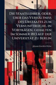 Staatslehrer oder Ã1/4ber das Verhältniss des Urstaates zum Vernunftreiche in Vorträgen gehalten Im Sommer 1813 auf der Universität zu Berlin