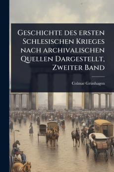 Geschichte des ersten Schlesischen Krieges nach archivalischen Quellen Dargestellt Zweiter Band