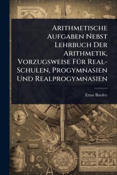 Arithmetische Aufgaben Nebst Lehrbuch Der Arithmetik Vorzugsweise FÃ1/4r Real-Schulen Progymnasien Und Realprogymnasien
