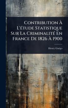 Contribution Ã L'Ã(c)tude Statistique Sur La CriminalitÃ(c) En France De 1826 Ã 1900
