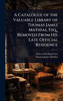 Catalogue of the Valuable Library of Thomas James Mathias Esq. Removed From His Late Official Residence