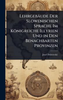 Lehrgebäude Der Slowenischen Sprache Im Königreiche Illyrien Und in Den Benachbarten Provinzen