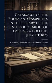 Catalogue of the Books and Pamphlets in the Library of the School of Mines of Columbia College July 1St 1875